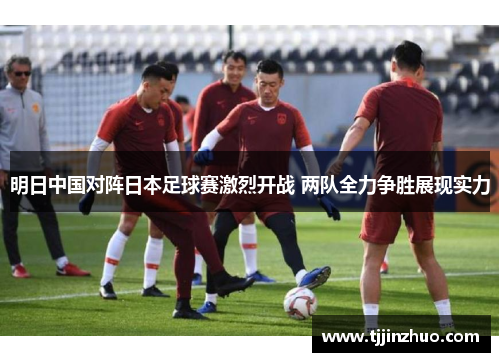 明日中国对阵日本足球赛激烈开战 两队全力争胜展现实力