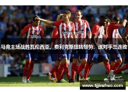 马竞主场战胜瓦伦西亚，费利克斯扭转颓势，送对手三连败