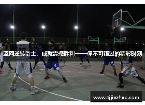 篮网逆转爵士，成就震撼胜利——你不可错过的精彩时刻