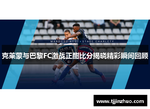 克莱蒙与巴黎FC激战正酣比分揭晓精彩瞬间回顾