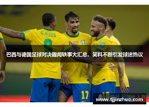 巴西与德国足球对决趣闻轶事大汇总，笑料不断引发球迷热议
