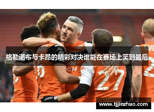 格勒诺布与卡昂的精彩对决谁能在赛场上笑到最后