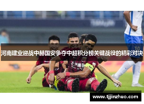 河南建业迎战中赫国安争夺中超积分榜关键战役的精彩对决