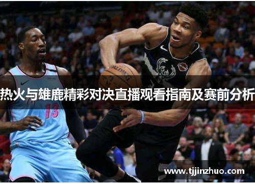 热火与雄鹿精彩对决直播观看指南及赛前分析