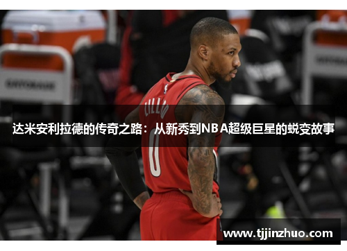 达米安利拉德的传奇之路：从新秀到NBA超级巨星的蜕变故事